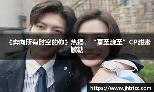 《奔向所有时空的你》热播，“夏至魏至”CP甜蜜撒糖