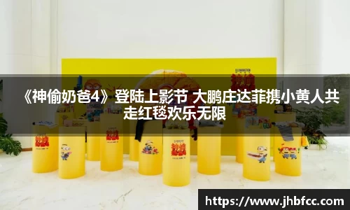 《神偷奶爸4》登陆上影节 大鹏庄达菲携小黄人共走红毯欢乐无限