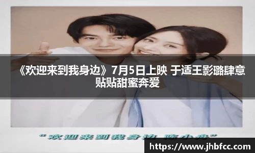 《欢迎来到我身边》7月5日上映 于适王影璐肆意贴贴甜蜜奔爱